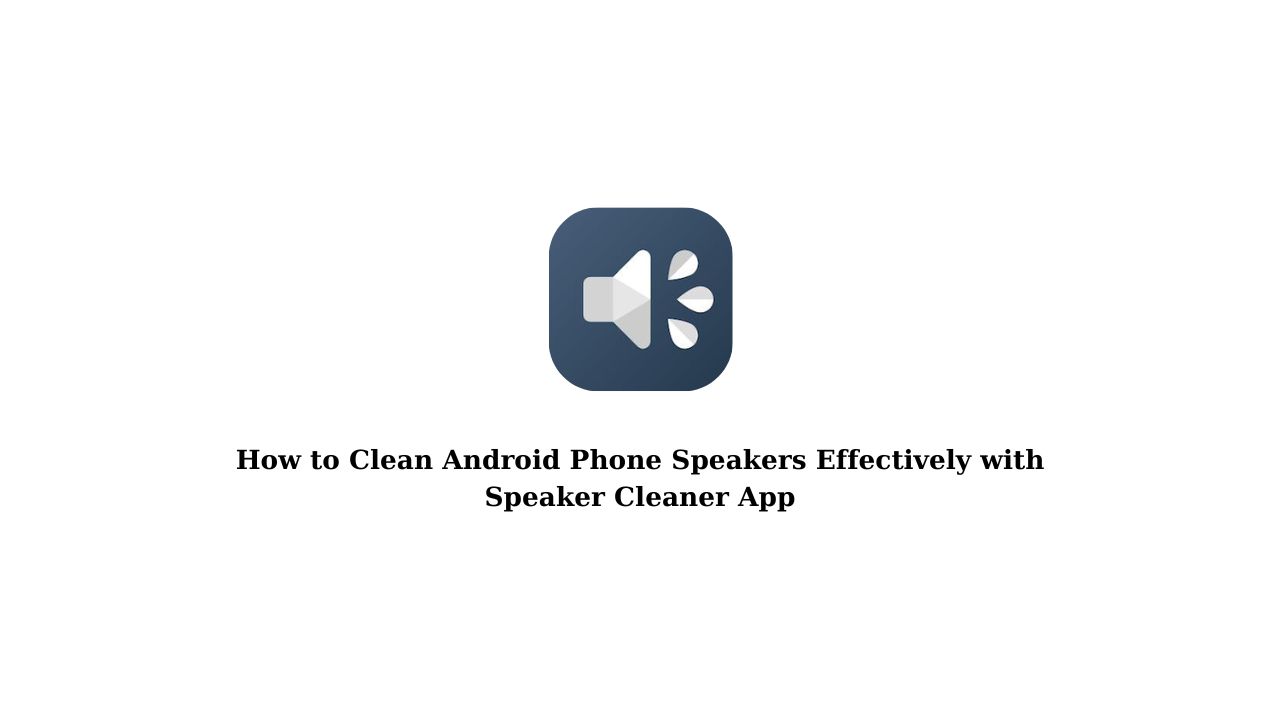 How to Clean Android Phone Speakers Effectively with Speaker Cleaner App